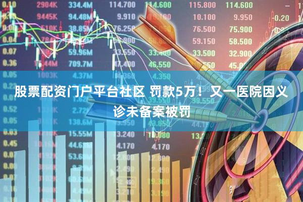 股票配资门户平台社区 罚款5万！又一医院因义诊未备案被罚