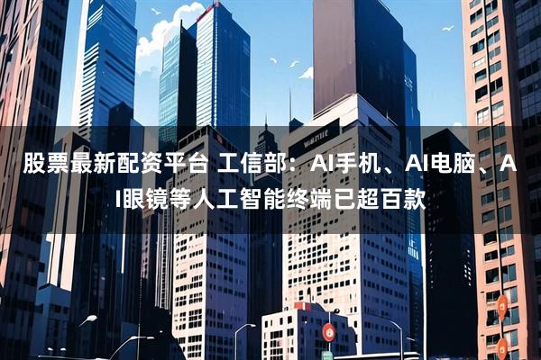 股票最新配资平台 工信部：AI手机、AI电脑、AI眼镜等人工智能终端已超百款