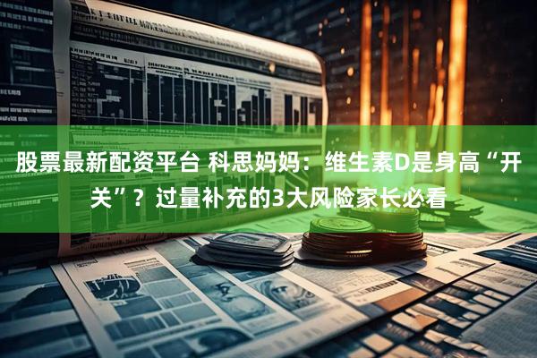 股票最新配资平台 科思妈妈：维生素D是身高“开关”？过量补充的3大风险家长必看