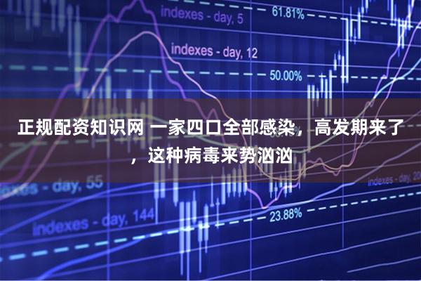 正规配资知识网 一家四口全部感染，高发期来了，这种病毒来势汹汹