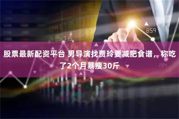 股票最新配资平台 男导演找贾玲要减肥食谱，称吃了2个月暴瘦30斤
