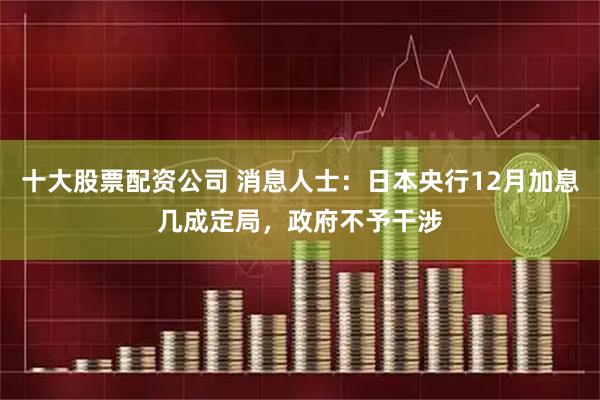 十大股票配资公司 消息人士：日本央行12月加息几成定局，政府不予干涉