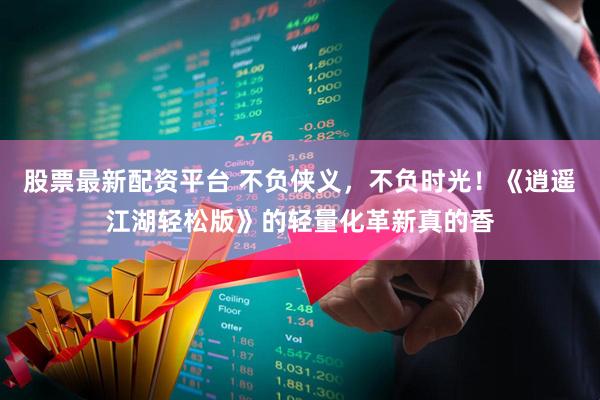 股票最新配资平台 不负侠义，不负时光！《逍遥江湖轻松版》的轻量化革新真的香
