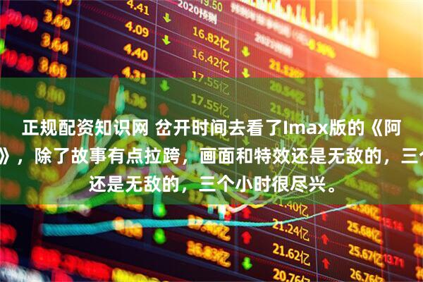 正规配资知识网 岔开时间去看了Imax版的《阿凡达3·火与烬》，除了故事有点拉跨，画面和特效还是无敌的，三个小时很尽兴。