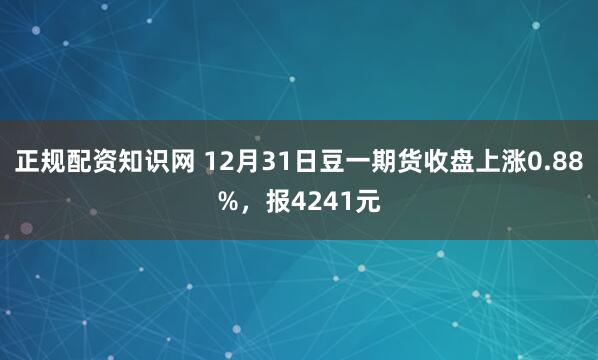 正规配资知识网 12月31日豆一期货收盘上涨0.88%，报4241元
