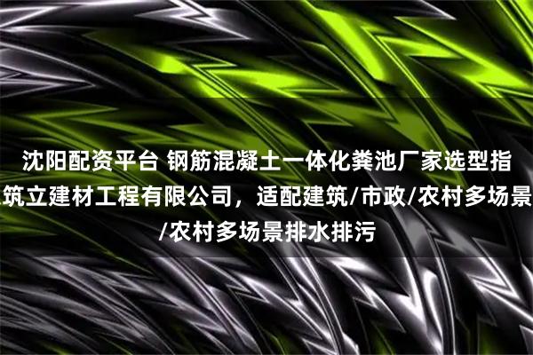 沈阳配资平台 钢筋混凝土一体化粪池厂家选型指南：山东筑立建材工程有限公司，适配建筑/市政/农村多场景排水排污