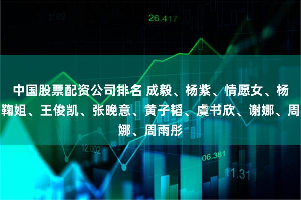 中国股票配资公司排名 成毅、杨紫、情愿女、杨幂、鞠姐、王俊凯、张晚意、黄子韬、虞书欣、谢娜、周雨彤