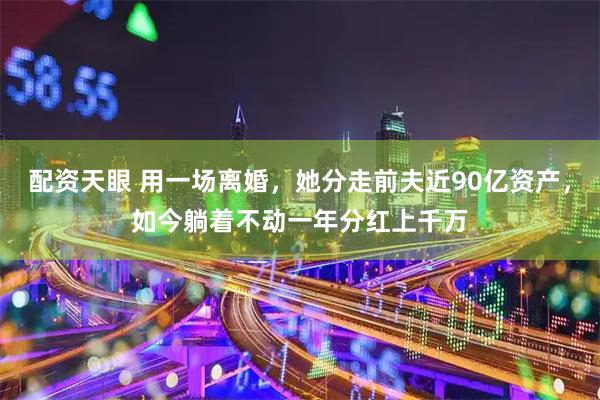 配资天眼 用一场离婚，她分走前夫近90亿资产，如今躺着不动一年分红上千万