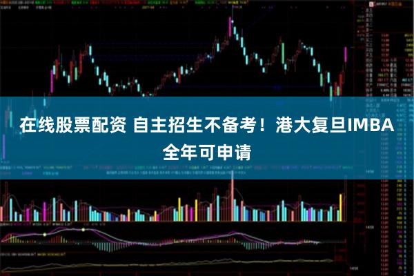 在线股票配资 自主招生不备考！港大复旦IMBA全年可申请