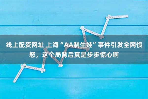 线上配资网址 上海“AA制生娃”事件引发全网愤怒，这个局背后真是步步惊心啊
