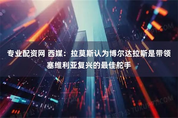 专业配资网 西媒：拉莫斯认为博尔达拉斯是带领塞维利亚复兴的最佳舵手
