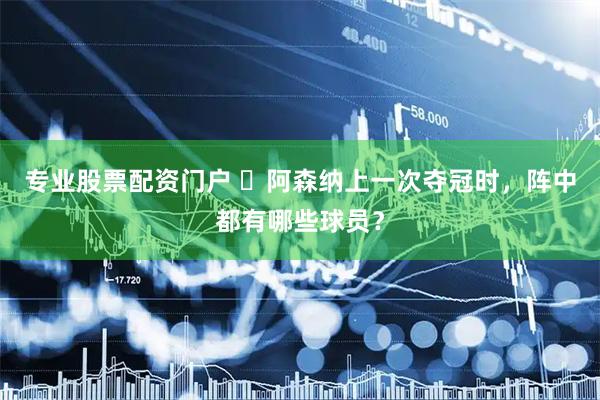 专业股票配资门户 ​阿森纳上一次夺冠时，阵中都有哪些球员？