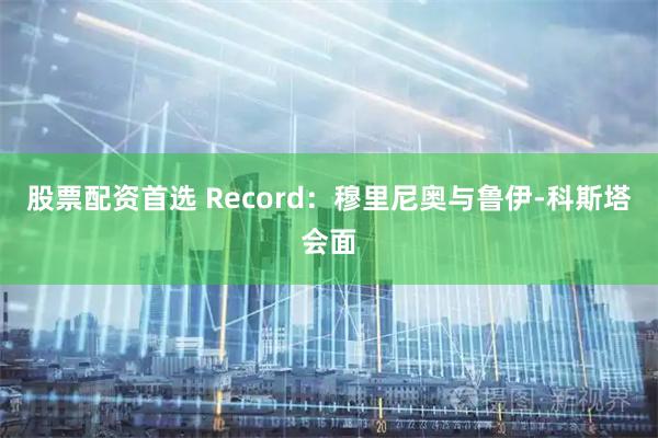 股票配资首选 Record：穆里尼奥与鲁伊-科斯塔会面