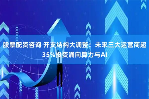股票配资咨询 开支结构大调整：未来三大运营商超35%投资涌向算力与AI